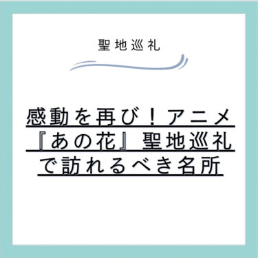 感動を再び!アニメ『あの花』聖地巡礼で訪れるべき名所