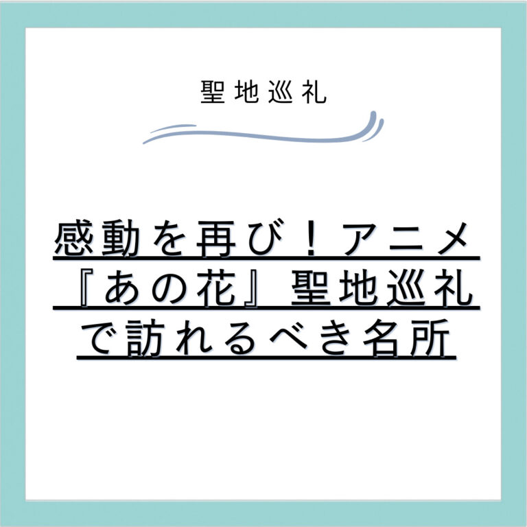 感動を再び！アニメ『あの花』聖地巡礼で訪れるべき名所