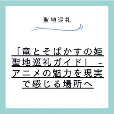 「竜とそばかすの姫 聖地巡礼ガイド」 – アニメの魅力を現実で感じる場所へ