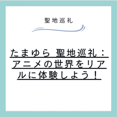 たまゆら 聖地巡礼：アニメの世界をリアルに体験しよう！