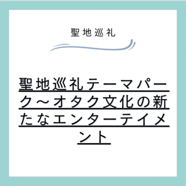聖地巡礼テーマパーク~オタク文化の新たなエンターテイメント