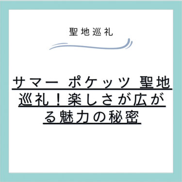 サマー ポケッツ 聖地巡礼！楽しさが広がる魅力の秘密