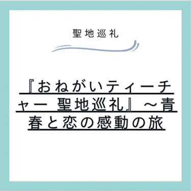 『おねがいティーチャー 聖地巡礼』～青春と恋の感動の旅