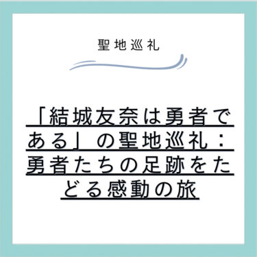 「結城友奈は勇者である」の聖地巡礼：勇者たちの足跡をたどる感動の旅