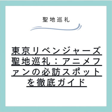 東京リベンジャーズ聖地巡礼：アニメファンの必訪スポットを徹底ガイド