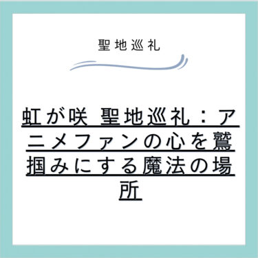 虹が咲 聖地巡礼：アニメファンの心を鷲掴みにする魔法の場所
