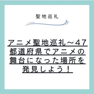 アニメ聖地巡礼～47都道府県でアニメの舞台になった場所を発見しよう！
