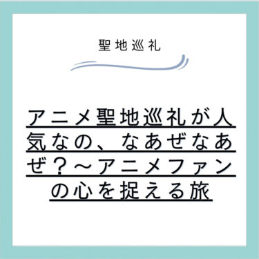 アニメ聖地巡礼が人気なの、なあぜなあぜ？～アニメファンの心を捉える旅