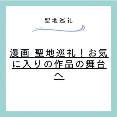 漫画 聖地巡礼！お気に入りの作品の舞台へ