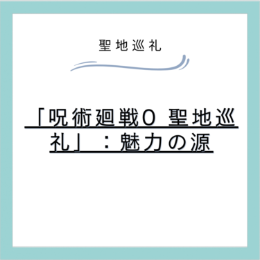 「呪術廻戦0の聖地巡礼」:魅力の源