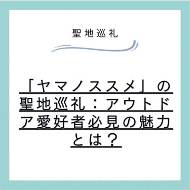 「ヤマノススメ」の聖地巡礼：アウトドア愛好者必見の魅力とは？