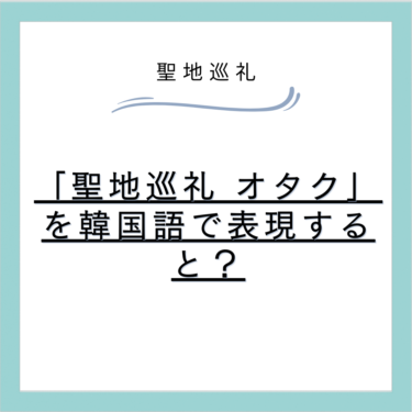 「聖地巡礼 オタク」を韓国語で表現すると?